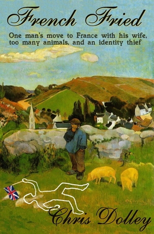 French Fried: one man's move to France with too many animals and an identity thief (2000) by Chris Dolley