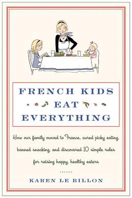 French Kids Eat Everything: How Our Family Moved to France, Cured Picky Eating, Banned Snacking, and Discovered 10 Simple Rules for Raising Happy, Healthy Eaters (2012) by Karen Le Billon