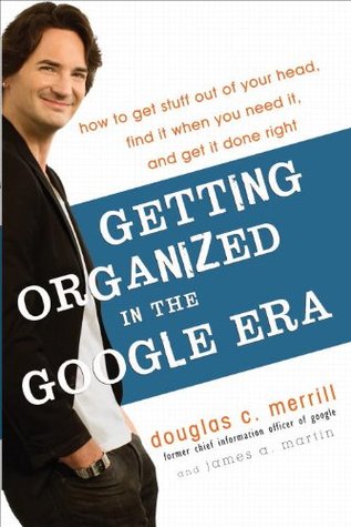 Getting Organized in the Google Era: How to Get Stuff out of Your Head, Find It When You Need It, and Get It Done Right (2010) by Douglas C. Merrill