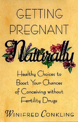 Getting Pregnant Naturally: Healthy Choices To Boost Your Chances Of Conceiving Without Fertility Drugs (1999) by Winifred Conkling