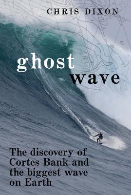 Ghost Wave: The Discovery of Cortes Bank and the Biggest Wave on Earth (2011) by Chris Dixon