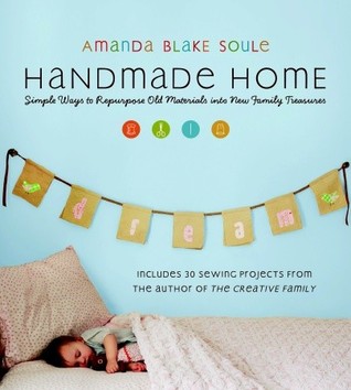 Handmade Home: Simple Ways to Repurpose Old Materials into New Family Treasures (2009) by Amanda Blake Soule