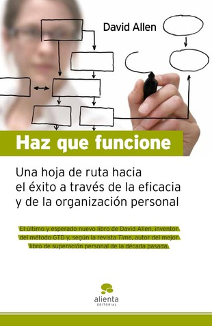 Haz que funcione :una hoja de ruta hacia el éxito a través de la eficacia y de la organización personal (2003) by David Allen