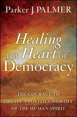 Healing the Heart of Democracy: The Courage to Create a Politics Worthy of the Human Spirit (2011) by Parker J. Palmer