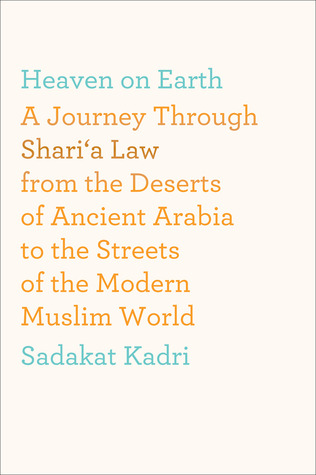 Heaven On Earth: A Journey Through Shari'a Law from the Deserts of Ancient Arabia to the Streets of the Modern Muslim World (2011) by Sadakat Kadri