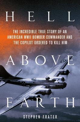 Hell Above Earth: The Incredible True Story of an American WWII Bomber Commander and the Copilot Ordered to Kill Him (2012) by Stephen Frater