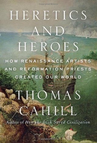 Heretics and Heroes: How Renaissance Artists and Reformation Priests Created Our World (2013) by Thomas Cahill