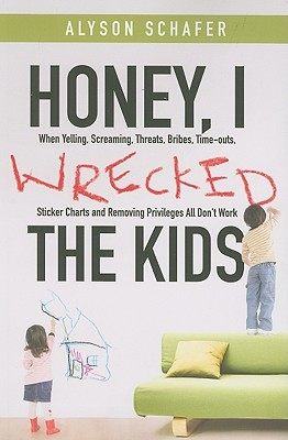 Honey, I Wrecked the Kids: When Yelling, Screaming, Threats, Bribes, Timeouts, Sticker Charts and Removing Privileges All Don't Work (2009) by Alyson Schafer