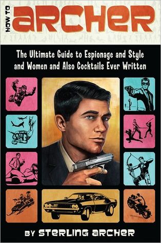 How to Archer: The Ultimate Guide to Espionage and Style and Women and Also Cocktails Ever Written (2012) by Sterling Archer