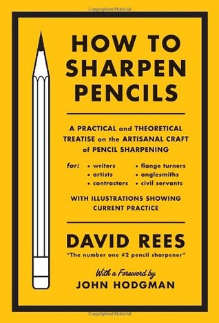 How to Sharpen Pencils: A Practical and Theoretical Treatise on the Artisanal Craft of Pencil Sharpening for Writers, Artists, Contractors, Flange Turners, Anglesmiths, & Civil Servants (2012) by David Rees