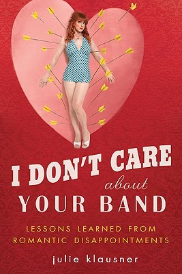 I Don't Care About Your Band: Lessons Learned from Indie Rockers, Trust Funders, Pornographers, Felons, Faux-Sensitive Hipsters, and Other Guys I've Dated (2010) by Julie Klausner