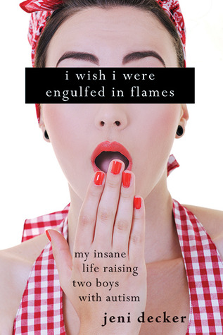 I Wish I Were Engulfed in Flames: My Insane Life Raising Two Boys with Autism (2012) by Jeni Decker