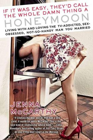 If It Was Easy, They'd Call the Whole Damn Thing a Honeymoon: Living with and Loving the TV-Addicted, Sex-Obsessed, Not-So-Handy Man You Married (2011) by Jenna McCarthy