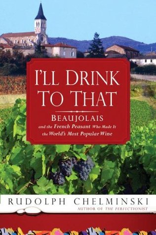 I'll Drink to That: Beaujolais and the French Peasant Who Made It the World's Most Popular Wine (2007) by Rudolph Chelminski