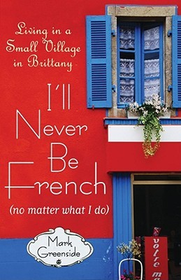 I'll Never Be French (no matter what I do): Living in a Small Village in Brittany (2008) by Mark Greenside