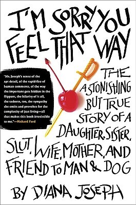 I'm Sorry You Feel That Way: The Astonishing but True Story of a Daughter, Sister, Slut, Wife, Mother, and Friend to Man and Dog (2009) by Diana Joseph