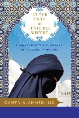 In the Land of Invisible Women: A Female Doctor's Journey in the Saudi Kingdom (2008) by Qanta A. Ahmed