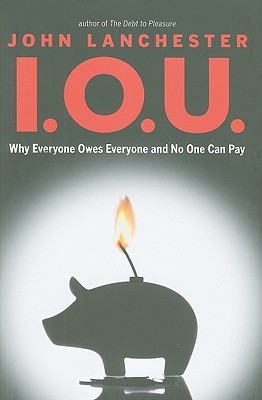 I.O.U.: Why Everyone Owes Everyone and No One Can Pay (2010) by John Lanchester