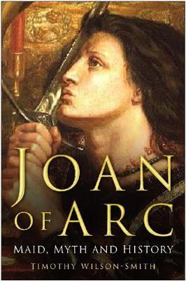 Joan of Arc: Maid, Myth and History (2006) by Timothy Wilson-Smith