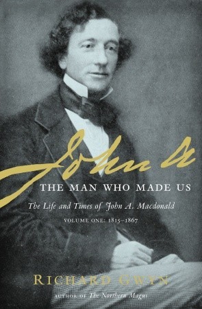 John A: The Man Who Made Us (The Life and Times of John A. Macdonald - Volume One: 1815-1867) (2007) by Richard Gwyn