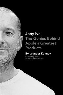 Jony Ive: The Genius Behind Apple's Greatest Products (2013) by Leander Kahney