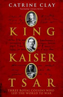 King, Kaiser, Tsar: Three Royal Cousins Who Led The World To War (2015) by Catrine Clay