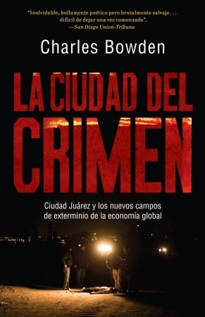 La ciudad del crimen: Ciudad Juarez y los nuevos campos de exterminio de la economía global (2011) by Charles Bowden