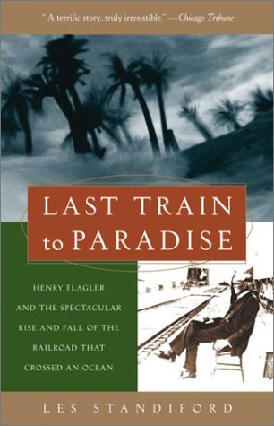Last Train to Paradise: Henry Flagler and the Spectacular Rise and Fall of the Railroad that Crossed an Ocean (2003) by Les Standiford