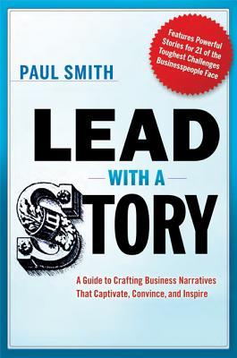 Lead with a Story: A Guide to Crafting Business Narratives That Captivate, Convince, and Inspire (2012) by Paul                       Smith