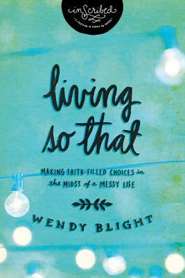 Living So That: Making Faith-Filled Choices in the Midst of a Messy Life (2014) by Wendy Blight