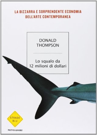 Lo squalo da 12 milioni di dollari: La bizzarra e sorprendente economia dell'arte contemporanea (2008) by Don Thompson