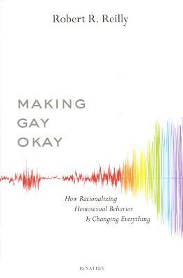 Making Gay Okay: How Rationalizing Homosexual Behavior Is Changing Everything (2014) by Robert R.  Reilly