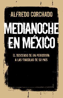 Medianoche en Mexico: Un periodista desciende por las tinieblas de un pais en guerra (2014) by Alfredo Corchado