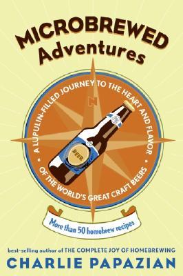 Microbrewed Adventures: A Lupulin Filled Journey to the Heart and Flavor of the World's Great Craft Beers (2005) by Charles Papazian