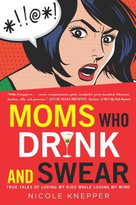 Moms Who Drink and Swear: True Tales of Loving My Kids While Losing My Mind (2013) by Nicole Knepper