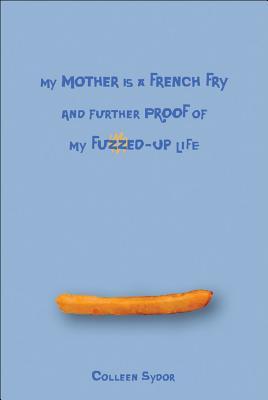 My Mother Is a French Fry and Further Proof of My Fuzzed-Up Life (2008) by Colleen Sydor