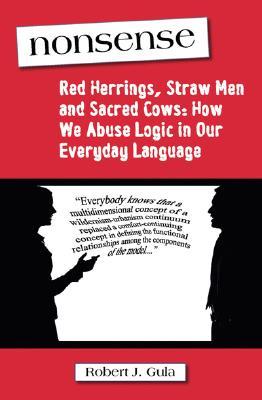 Nonsense: Red Herrings, Straw Men and Sacred Cows: How We Abuse Logic in Our Everyday Language (2007) by Robert J. Gula