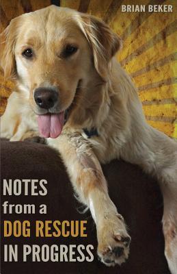 Notes from a Dog Rescue in Progress (2013) by Brian Beker