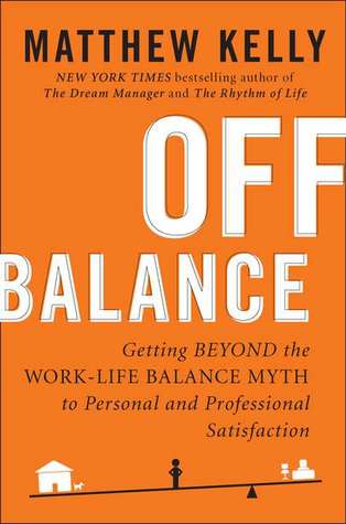 Off Balance: Getting Beyond the Work-Life Balance Myth to Personal and Professional Satisfaction (2011) by Matthew Kelly