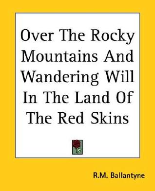 Over the Rocky Mountains and Wandering Will in the Land of the Red Skins (2004) by R.M. Ballantyne