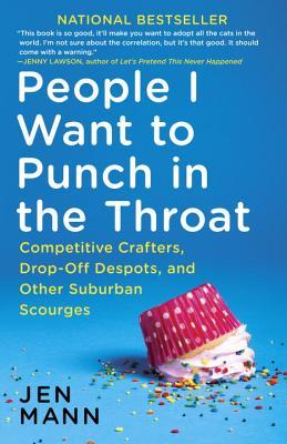 People I Want to Punch in the Throat: Competitive Crafters, Drop-Off Despots, and Other Suburban Scourges (2014) by Jen Mann