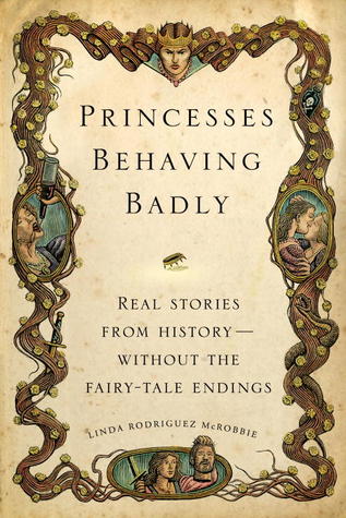 Princesses Behaving Badly: Real Stories from History Without the Fairy-Tale Endings (2013) by Linda Rodriguez McRobbie