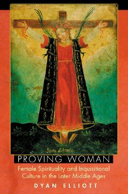 Proving Woman: Female Spirituality and Inquisitional Culture in the Later Middle Ages (2004) by Dyan Elliott