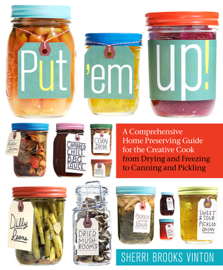 Put 'em Up!: A Comprehensive Home Preserving Guide for the Creative Cook, from Drying and Freezing to Canning and Pickling (2010)