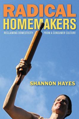 Radical Homemakers: Reclaiming Domesticity from a Consumer Culture (2010)