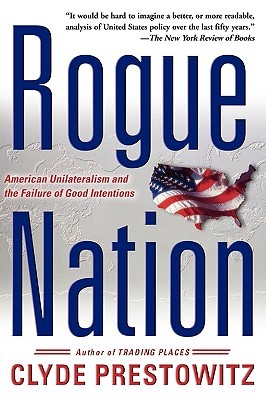 Rogue Nation: American Unilateralism And The Failure Of Good Intentions (2004) by Clyde Prestowitz