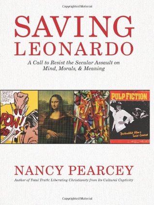 Saving Leonardo: A Call to Resist the Secular Assault on Mind, Morals, and Meaning (2010) by Nancy Pearcey