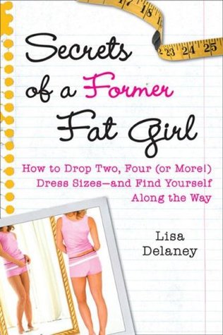 Secrets of a Former Fat Girl: How to Lose Two, Four (or More!) Dress Sizes--And Find Yourself Along the Way (2007) by Lisa Delaney