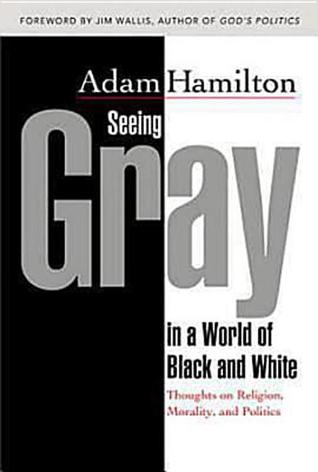 Seeing Gray in a World of Black and White: Thoughts on Religion, Morality, and Politics (2008) by Adam Hamilton