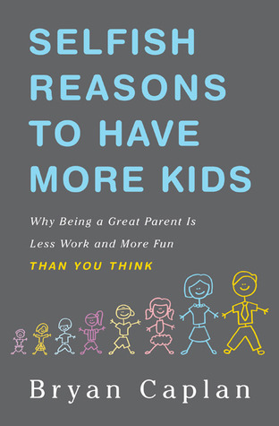 Selfish Reasons to Have More Kids: Why Being a Great Parent is Less Work and More Fun Than You Think (2011) by Bryan Caplan